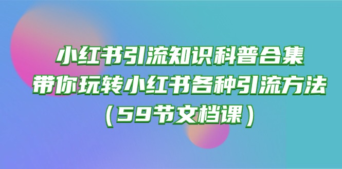 （10223期）小红书引流知识科普合集，带你玩转小红书各种引流方法（59节文档课）-小七网创