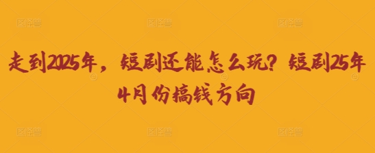 走到2025年，短剧还能怎么玩？短剧25年4月份搞钱方向-小七网创