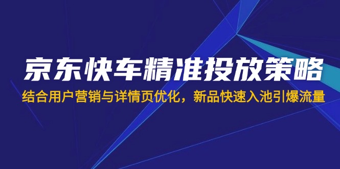 （14185期）京东快车精准投放策略，结合用户营销与详情页优化，新品快速入池引爆流量-小七网创