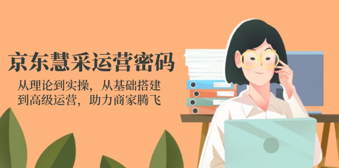 (14248期)京东慧采运营密码:从理论到实操,从基础搭建到高级运营,助力商家腾飞-小七网创