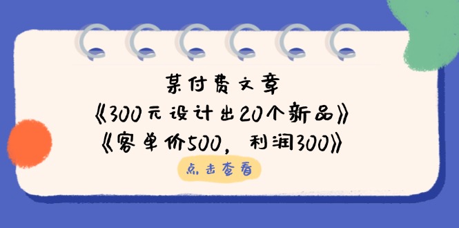 （14209期）某付费文章：《300元设计出20个新品》+《客单价500，利润300》-小七网创