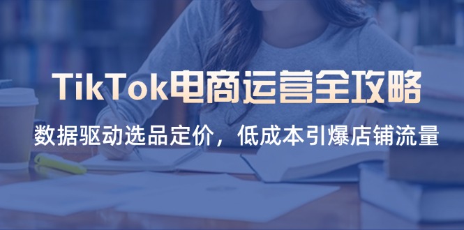 (14343期)TikTok电商运营全攻略,数据驱动选品定价,低成本引爆店铺流量_小七网创