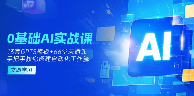 (14202期)0基础AI实操课:13套GPTS模板+66字录播课,手把手教你搭建自动化工作流-小七网创