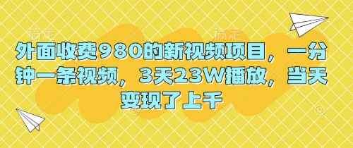 外面收费980的新视频项目，一分钟一条视频，3天23W播放，当天变现了上千-小七网创