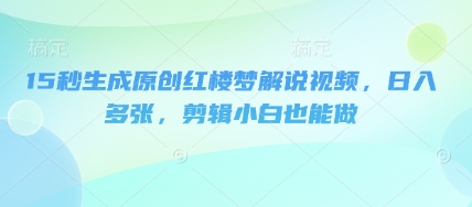 15秒生成原创红楼梦解说视频，日入多张，剪辑小白也能做-小七网创