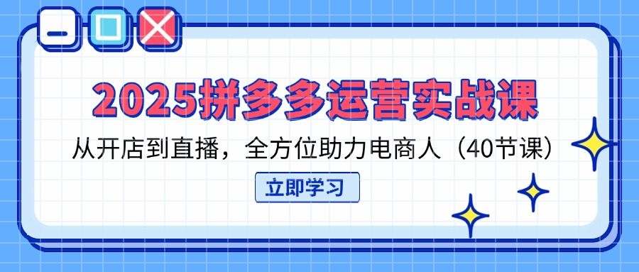 （14259期）2025拼多多运营实战课，从开店到直播，全方位助力电商人（40节课）-小七网创