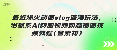 最近爆火动画vlog蓝海玩法，治愈系AI动画视频动态插画视频教程(含素材)-小七网创