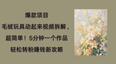 毛绒玩具动起来项目拆解，三四分钟一个作品，轻松转粉挣钱新玩法_小七网创