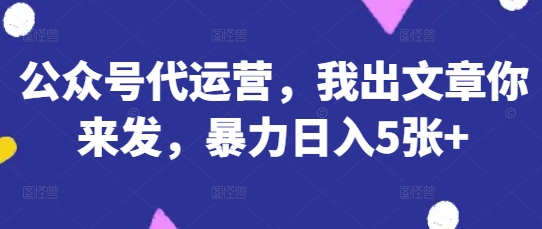 公众号代运营,我出文章你来发,暴力日入5张+【揭秘】-小七网创