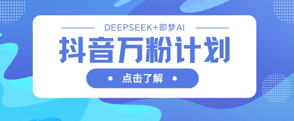 抖音万粉计划，利用DeepSeek+即梦AI生成视频，快速涨到万粉-小七网创