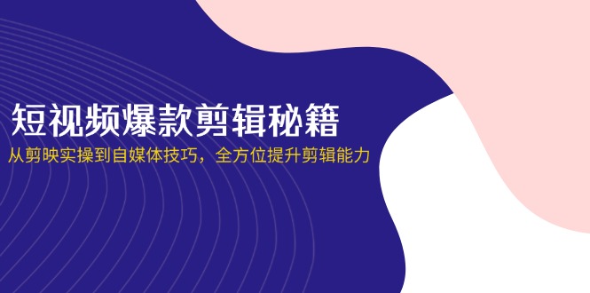 (14244期)短视频爆款剪辑秘籍,从剪映实操到自媒体技巧,全方位提升剪辑能力-小七网创