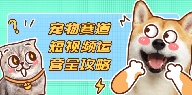 (14345期)宠物赛道短视频运营全攻略,选品拍摄剪辑实操,实现流量到收益转化_小七网创