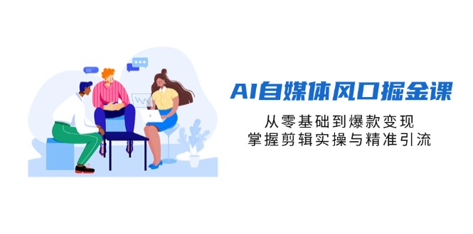 （14329期）AI自媒体风口掘金课，从零基础到爆款变现，掌握剪辑实操与精准引流_小七网创