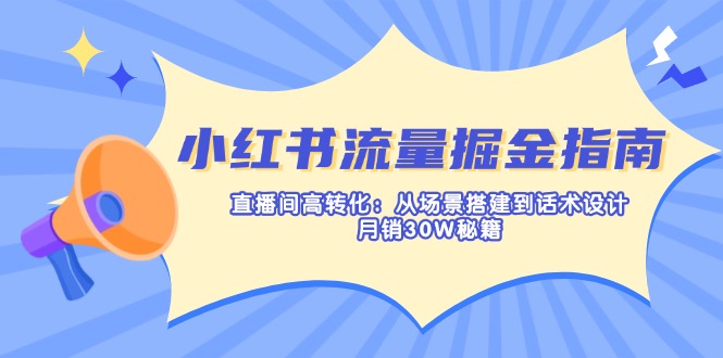 （14174期）小红书流量掘金指南：直播间高转化：从场景搭建到话术设计，月销30W秘籍-小七网创
