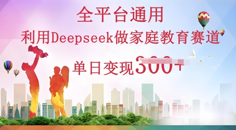 利用Deepseek做家庭教育赛道条条爆款单日变现3张-小七网创