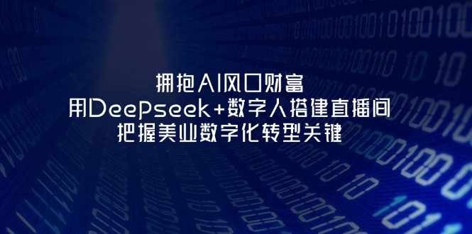 (14299期)拥抱AI风口财富:用Deepseek+数字人搭建直播间,把握美业数字化转型关键-小七网创