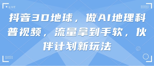 抖音3D地球，做AI地理科普视频，流量拿到手软，伙伴计划新玩法_小七网创
