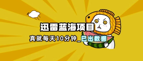 迅雷浏览器项目_真就每天忙活10分钟,完整拆解+热点把控(超详细拆解教程)-小七网创