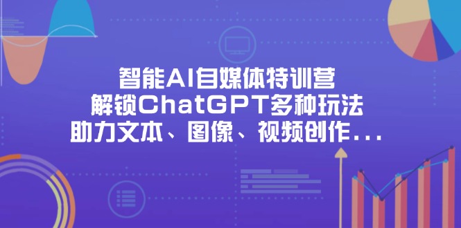 （14245期）智能AI自媒体特训营，解锁ChatGPT多种玩法，助力文本、图像、视频创作...-小七网创