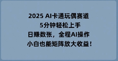 2025 AI卡通玩偶赛道，5分钟轻松上手，日入数张，全程AI操作，小白也能矩阵放大收益_小七网创