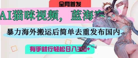 AI猫咪视频蓝海赛道，操作简单，直接海外搬运，简单去重，操作简单，有手就行日入3张-小七网创