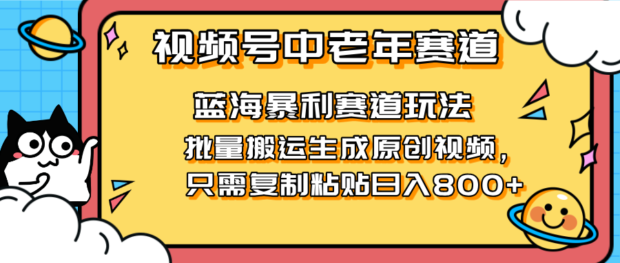 （14314期）2025视频号中老年短视频蓝海暴利风口！复制粘贴搬运视频单日赚800+，无...-小七网创