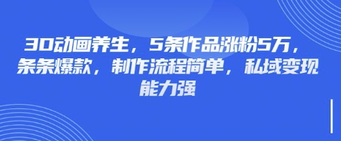 3D动画养生，5条作品涨粉5万，条条爆款，制作流程简单，私域变现能力强-小七网创