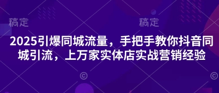 2025引爆同城流量，手把手教你抖音同城引流，上万家实体店实战营销经验-小七网创