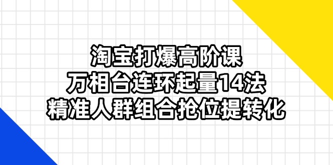 (14298期)淘宝打爆高阶课:万相台连环起量14法,精准人群组合抢位提转化-小七网创
