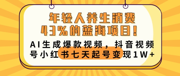 年轻人养生消费43%的蓝海项目,AI生成爆款视频,抖音视频号小红书七天起号变现1w-小七网创