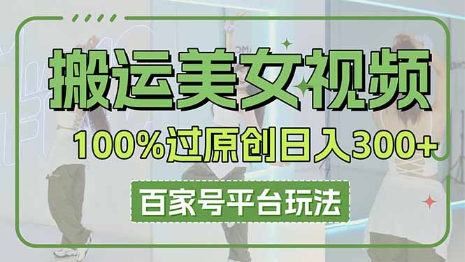 （14207期）搬运美女视频100%过原创大揭秘，百家号平台玩法，轻松日入3000+（可矩阵）-小七网创