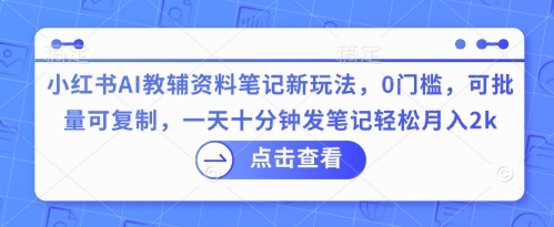 小红书AI教辅资料笔记新玩法，0门槛，可批量可复制，一天十分钟发笔记轻松月入2k-小七网创