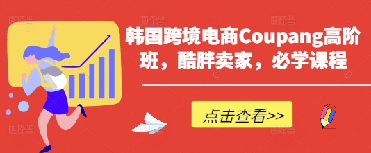 韩国跨境电商Coupang高阶班，酷胖卖家，必学课程-小七网创