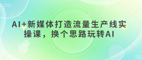 AI+新媒体打造流量生产线实操课,换个思路玩转AI_小七网创
