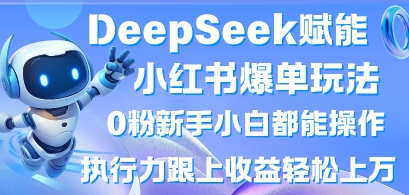 DeepSeek赋能小红书爆单玩法0粉新手小白都能操作,执行力跟上收益轻松上W,懒人勿做-小七网创