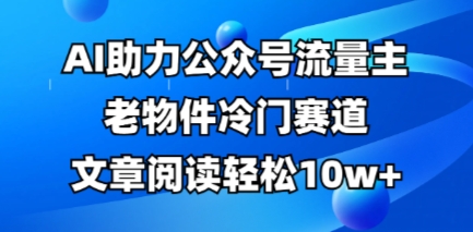 公众号流量主老物件冷门赛道，AI助力，文章阅读轻松10w+，全流程详细教程-小七网创