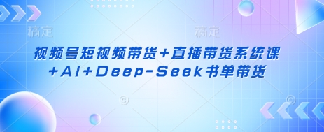 视频号短视频带货+直播带货系统课+AI+Deep-Seek书单带货-小七网创